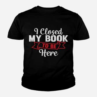 I Closed My Book To Be Here Gifts Youth T-shirt - Monsterry