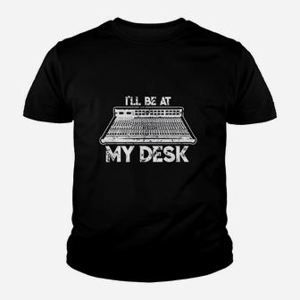 I Will Be At My Desk Funny Sound Guy Studio Engineer Gift Youth T-shirt | Crazezy