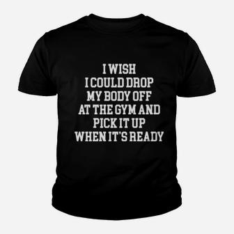 I Wish I Could Drop My Body Off At The Gym And Pick It Up When It Is Ready Youth T-shirt - Monsterry