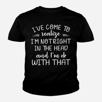 Ive Come To Realize Im Not Right In The Head And Im Ok With That Youth T-shirt - Monsterry