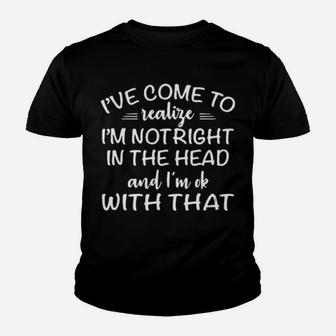 Ive Come To Realize Im Not Right In The Head And Im Ok With That Youth T-shirt - Monsterry