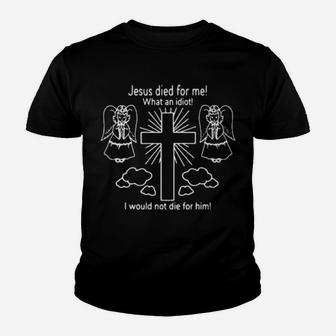 Jesus Died For Me What An Idiot I Would Not Die For Him Youth T-shirt - Monsterry