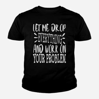 Let Me Drop Everything Work On Your Problem Funny Sarcastic Youth T-shirt | Crazezy AU