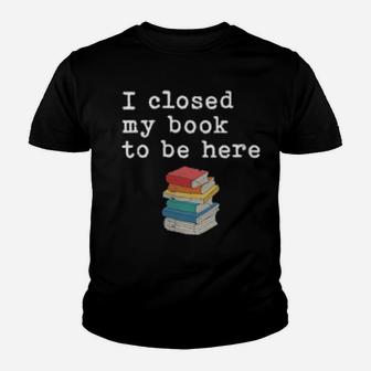 Womens I Closed My Book To Be Here Bookworm Youth T-shirt - Monsterry