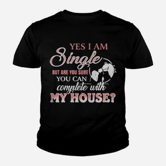 Yes I Am Single But Are You Sure You Can Complete With My House Youth T-shirt - Monsterry AU