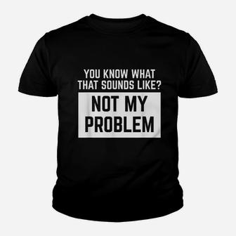 You Know What That Sounds Like Not My Problem Youth T-shirt | Crazezy CA