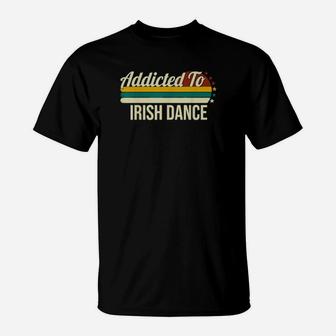 Addicted To Irish Dance For Irish Dances T-Shirt - Monsterry