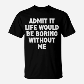 Admit It Life Would Be Boring Without Me Funny Humor Saying T-Shirt | Crazezy AU