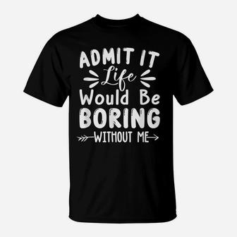 Admit It Life Would Be Boring Without Me Funny Saying T-Shirt | Crazezy UK