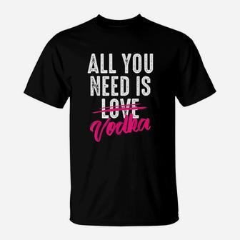 All You Need Is Vodka T-Shirt | Crazezy AU