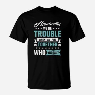 Apparently We&8217re Trouble When We Are Together T-Shirt