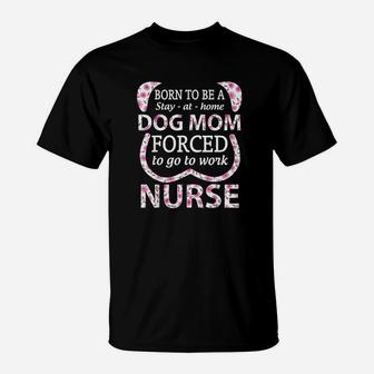 Born To Be A Stay At Home Dog Mom Forced To Go To Work Nurse T-Shirt | Crazezy CA