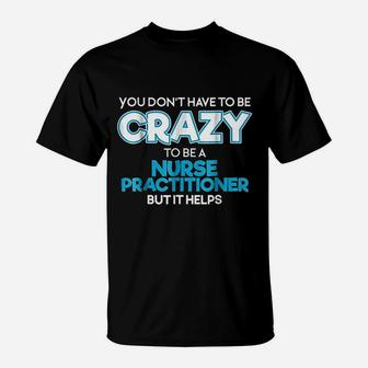Do Not Have To Be Crazy To Be A Nurse Practitioner T-Shirt | Crazezy