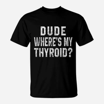 Dude Where Is My Thyroid T-Shirt | Crazezy
