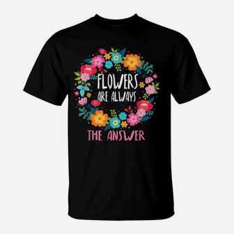 Flowers Are Always The Answer Lovers Floral Designer Florist T-Shirt | Crazezy AU