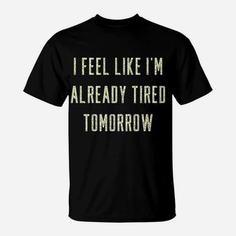 Funny I Feel Like I'm Already Tired Tomorrow Gift Sweatshirt T-Shirt | Crazezy