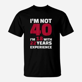 I Am Not 40 I Am 18 With 22 Years Experience T-Shirt | Crazezy CA