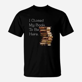 I Closed My Book To Be Here Funny Book Lover Gift T-Shirt | Crazezy