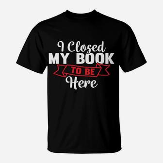 I Closed My Book To Be Here Gifts T-Shirt - Monsterry UK