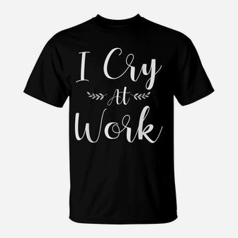 I Cry At Work Funny Office Job Worker Gift For A Humor Lover T-Shirt | Crazezy UK