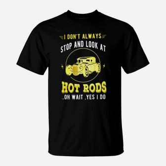 I Don't Always Stop And Look At Hot Rods Oh Wait Yes I Do T-Shirt - Monsterry