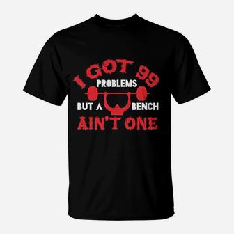 I Got 99 Problems But A Bench Aint One T-Shirt | Crazezy