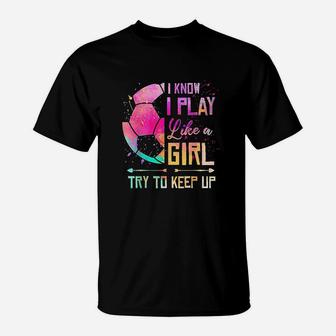 I Know I Play Like A Girl Soccer T-Shirt | Crazezy