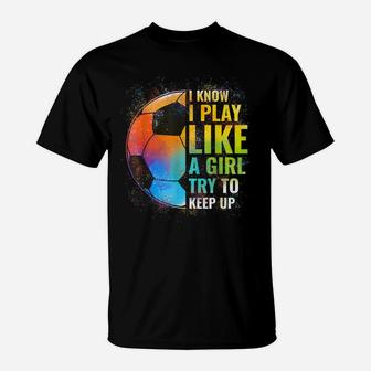 I Know I Play Like A Girl Try To Keep Up, Funny Soccer T-Shirt | Crazezy DE