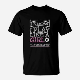 I Know I Play Like A Girl Try To Keep Up Soccer T-Shirt | Crazezy UK