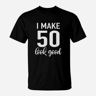 I Make 50 Look Good 50Th Birthday T-Shirt | Crazezy CA