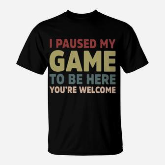 I Paused My Game To Be Here You're Welcome T-Shirt - Monsterry