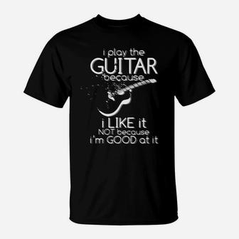 I Play The Guitar Because I Like It Not Because Im Good At It T-Shirt - Monsterry