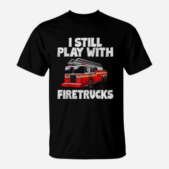 I Still Play With Firetrucks Firefighter T-Shirt | Crazezy