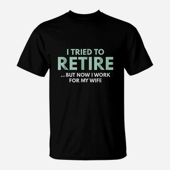 I Tried To Retire But Now I Work For My Wife T-Shirt | Crazezy UK