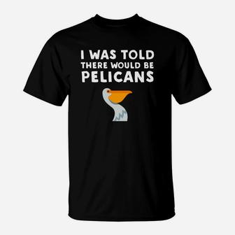 I Was Told There Would Be Pelicans Funny Pelican T-Shirt - Thegiftio UK
