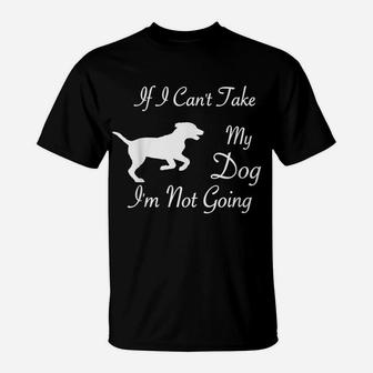 If I Can't Take My Dog I'm Not Going Dog Lover Fun Apparel T-Shirt | Crazezy