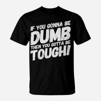 If Your Gonna Be Dumb Then You Gotta Be Tough T-Shirt - Monsterry
