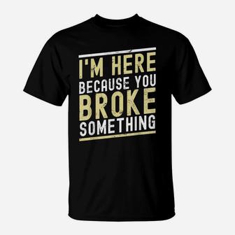 I'm Here Because You Broke Something Funny Mechanic Handyman T-Shirt | Crazezy CA