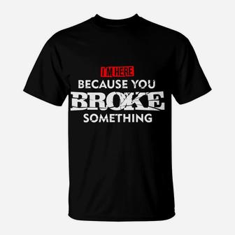 I'm Here Because You Broke Something T-Shirt | Crazezy UK