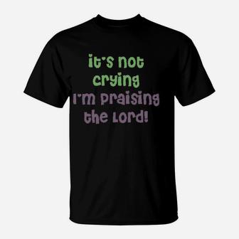 It Is Not Crying I Am Praising T-Shirt | Crazezy UK
