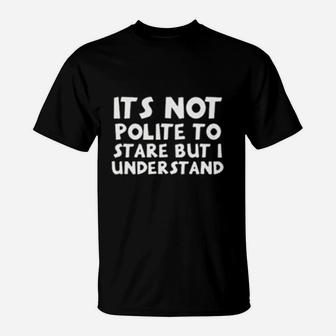 Its Not Polite To Stare But I Understand T-Shirt | Crazezy UK