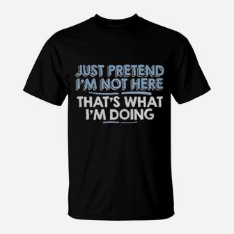 Just Pretend I'm Not Here That's What I'm Doing T-Shirt - Monsterry
