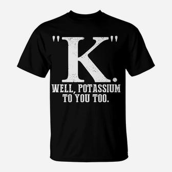 K Well Potassium To You Too T Shirt Sarcastic Science Gift T-Shirt | Crazezy