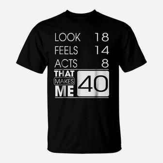Look 18 Feels 14 Acts 8 That Make Me 40 Funny Birthday Tee T-Shirt | Crazezy