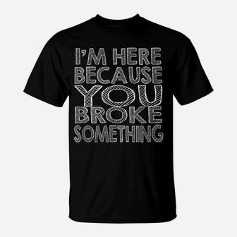 Mechanic Funny Gift - I'm Here Because You Broke Something T-Shirt | Crazezy