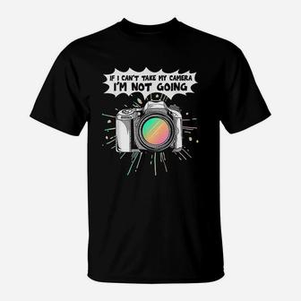 Photographers If I Can Not Take My Camera I Am Not Going T-Shirt | Crazezy