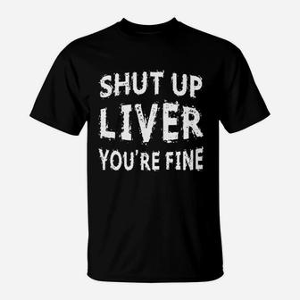 Shut Up Liver You Are Fine T-Shirt | Crazezy UK