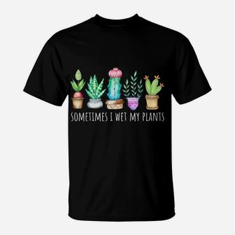 Sometimes I Wet My Plants Succulent Cactus Funny Pun Gift T-Shirt | Crazezy UK