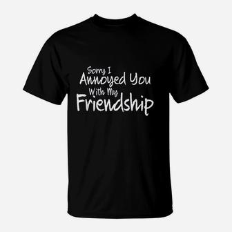 Sorry I Annoyed You With My Friendship Sarcastic T-Shirt | Crazezy