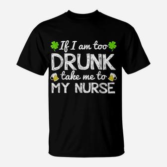 St Patricks Day Shirts I Am Too Drunk Take Me To My Nurse T-Shirt | Crazezy